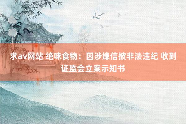 求av网站 绝味食物：因涉嫌信披非法违纪 收到证监会立案示知书