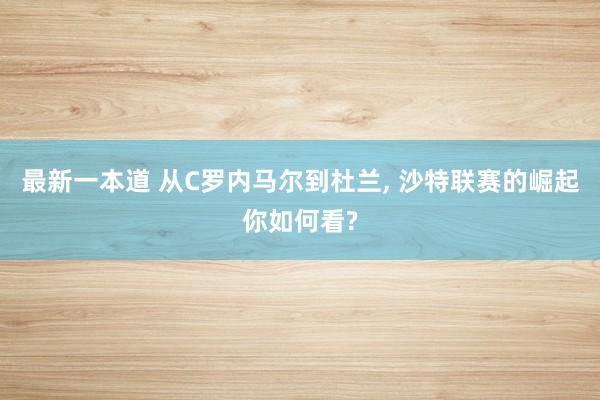 最新一本道 从C罗内马尔到杜兰， 沙特联赛的崛起你如何看?