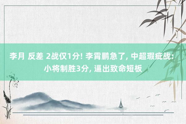 李月 反差 2战仅1分! 李霄鹏急了， 中超瑕疵战: 小将制胜3分， 逼出致命短板