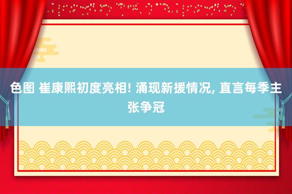 色图 崔康熙初度亮相! 涌现新援情况， 直言每季主张争冠