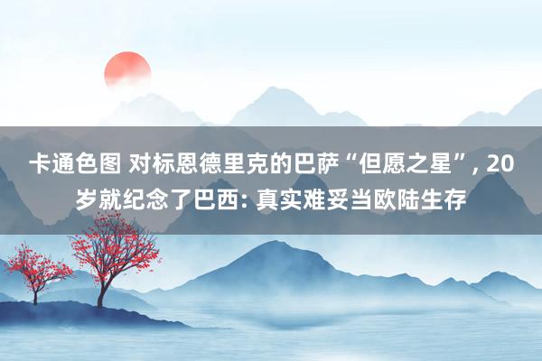 卡通色图 对标恩德里克的巴萨“但愿之星”， 20岁就纪念了巴西: 真实难妥当欧陆生存