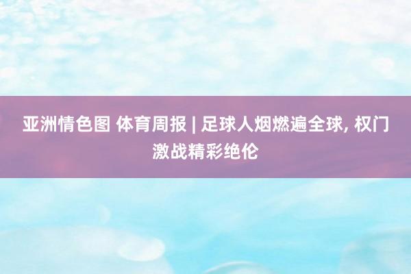 亚洲情色图 体育周报 | 足球人烟燃遍全球， 权门激战精彩绝伦