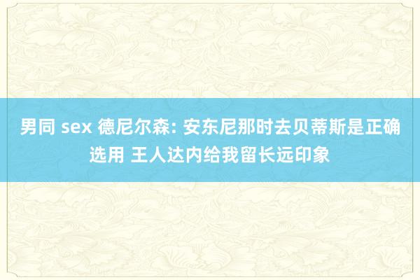 男同 sex 德尼尔森: 安东尼那时去贝蒂斯是正确选用 王人达内给我留长远印象