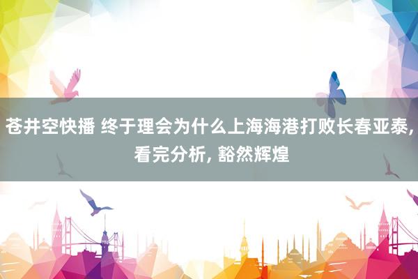 苍井空快播 终于理会为什么上海海港打败长春亚泰， 看完分析， 豁然辉煌