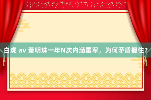 白虎 av 董明珠一年N次内涵雷军，为何矛盾握住？