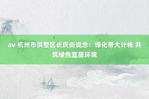 av 杭州市拱墅区长庆街说念：绿化带大计帐 共筑绿色宜居环境