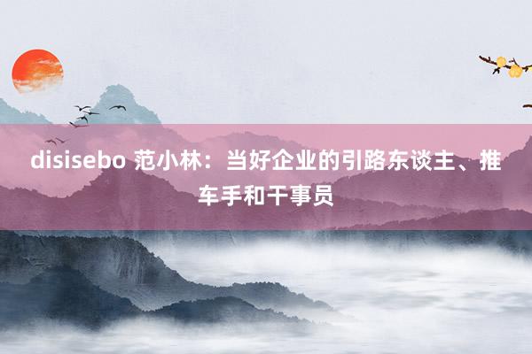 disisebo 范小林：当好企业的引路东谈主、推车手和干事员