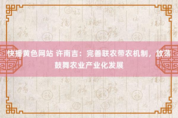 快播黄色网站 许南吉：完善联农带农机制，放荡鼓舞农业产业化发展