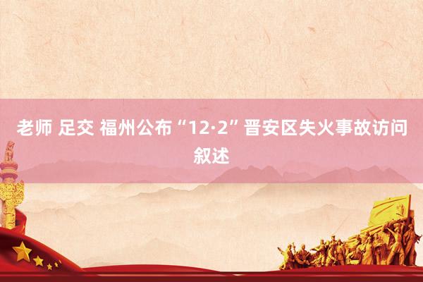 老师 足交 福州公布“12·2”晋安区失火事故访问叙述
