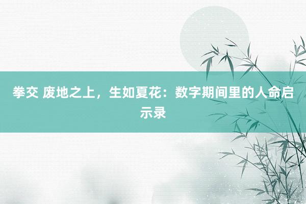 拳交 废地之上，生如夏花：数字期间里的人命启示录