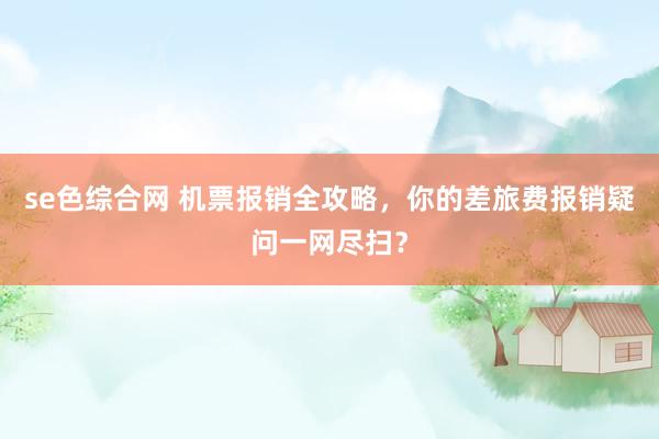 se色综合网 机票报销全攻略，你的差旅费报销疑问一网尽扫？