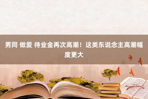 男同 做爱 待业金再次高潮！这类东说念主高潮幅度更大