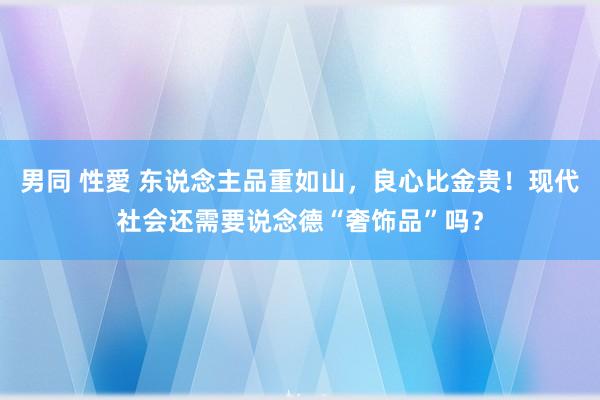 男同 性愛 东说念主品重如山，良心比金贵！现代社会还需要说念德“奢饰品”吗？