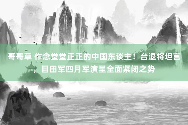 哥哥草 作念堂堂正正的中国东谈主！台退将坦言，目田军四月军演呈全面紧闭之势