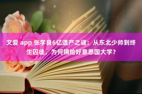 文爱 app 张学良6亿遗产之谜：从东北少帅到终生囚徒，为何捐给好意思国大学？
