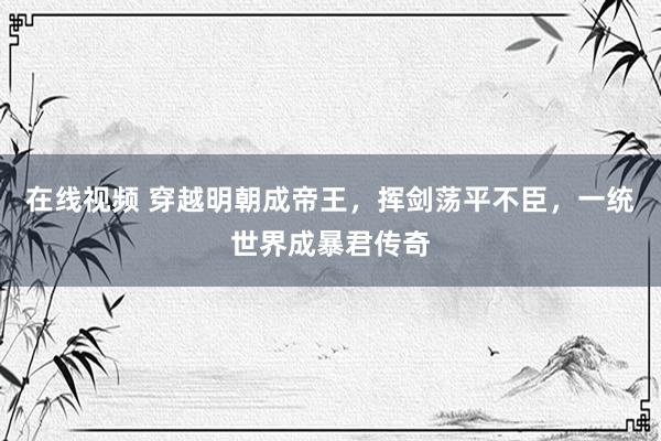 在线视频 穿越明朝成帝王，挥剑荡平不臣，一统世界成暴君传奇