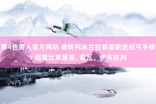 第4色男人官方网站 德转列米兰拉都奥新世纪弓手榜: 因莫比莱居首， 舍瓦、伊布在列