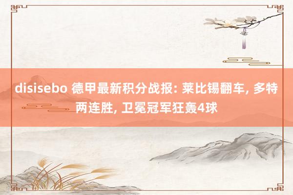 disisebo 德甲最新积分战报: 莱比锡翻车， 多特两连胜， 卫冕冠军狂轰4球