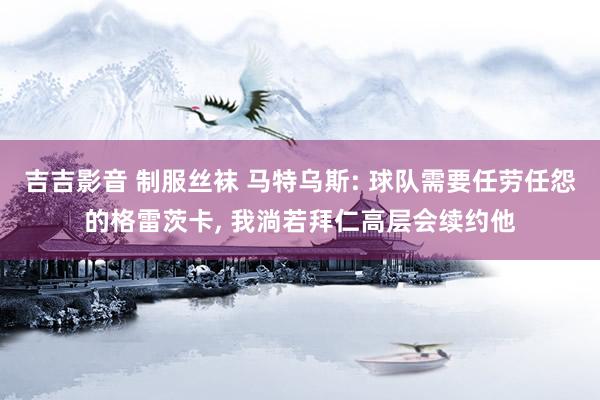吉吉影音 制服丝袜 马特乌斯: 球队需要任劳任怨的格雷茨卡， 我淌若拜仁高层会续约他