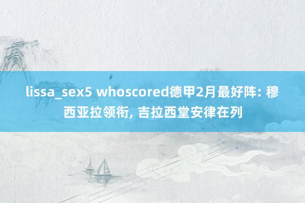 lissa_sex5 whoscored德甲2月最好阵: 穆西亚拉领衔， 吉拉西堂安律在列
