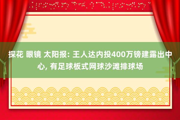 探花 眼镜 太阳报: 王人达内投400万镑建露出中心， 有足球板式网球沙滩排球场