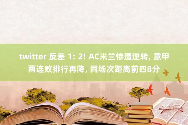 twitter 反差 1: 2! AC米兰惨遭逆转， 意甲两连败排行再降， 同场次距离前四8分