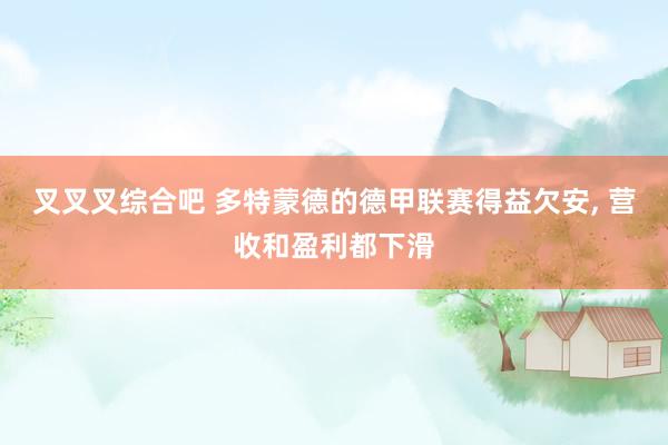 叉叉叉综合吧 多特蒙德的德甲联赛得益欠安， 营收和盈利都下滑