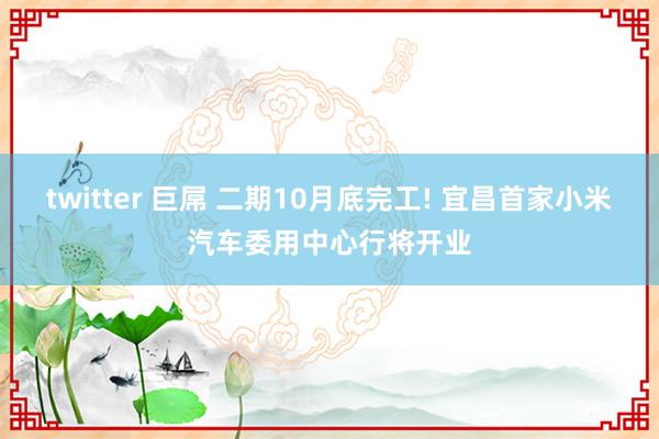 twitter 巨屌 二期10月底完工! 宜昌首家小米汽车委用中心行将开业