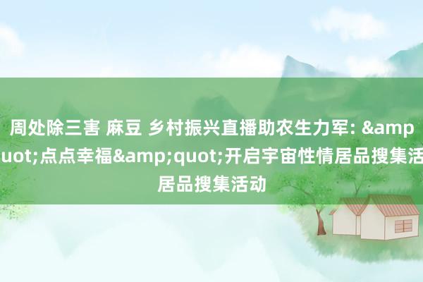 周处除三害 麻豆 乡村振兴直播助农生力军: &quot;点点幸福&quot;开启宇宙性情居品搜集活动