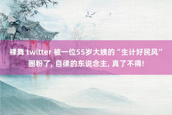 裸舞 twitter 被一位55岁大姨的“生计好民风”圈粉了， 自律的东说念主， 真了不得!