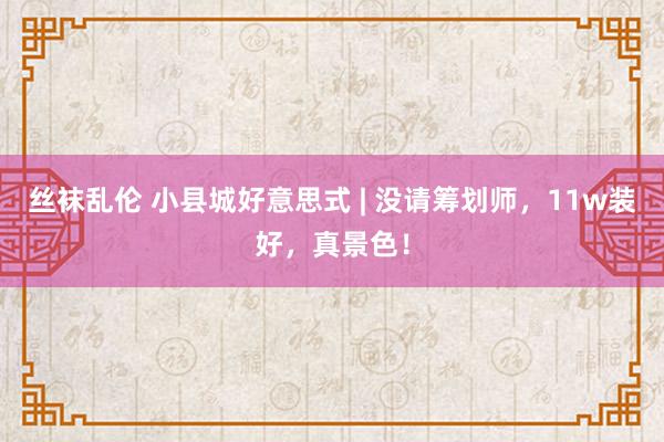 丝袜乱伦 小县城好意思式 | 没请筹划师，11w装好，真景色！