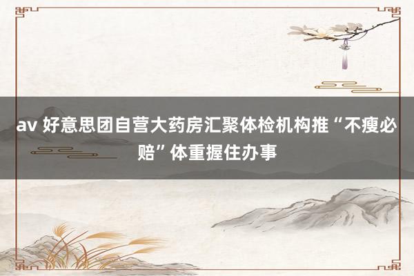 av 好意思团自营大药房汇聚体检机构推“不瘦必赔”体重握住办事
