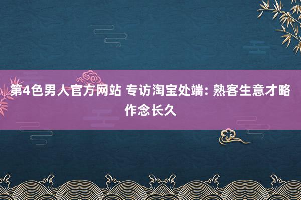 第4色男人官方网站 专访淘宝处端: 熟客生意才略作念长久
