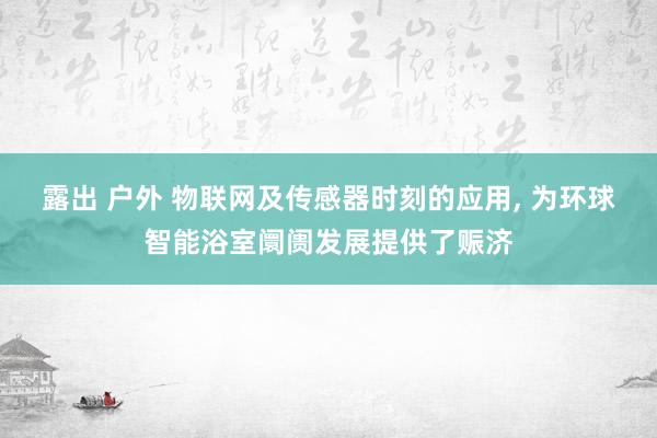 露出 户外 物联网及传感器时刻的应用， 为环球智能浴室阛阓发展提供了赈济