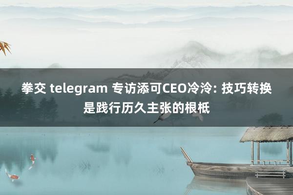 拳交 telegram 专访添可CEO冷泠: 技巧转换是践行历久主张的根柢
