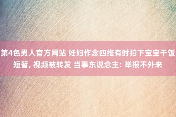 第4色男人官方网站 妊妇作念四维有时拍下宝宝干饭短暂， 视频被转发 当事东说念主: 举报不外来