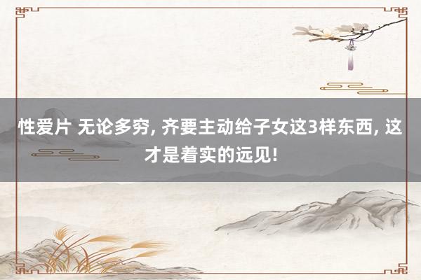 性爱片 无论多穷， 齐要主动给子女这3样东西， 这才是着实的远见!