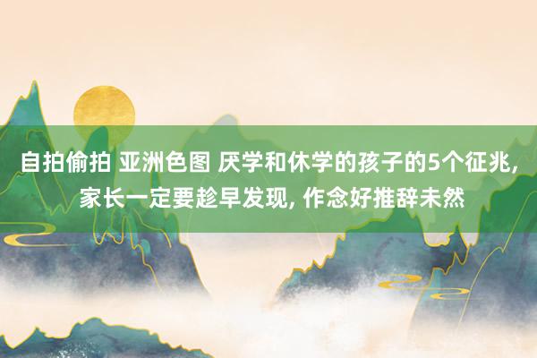 自拍偷拍 亚洲色图 厌学和休学的孩子的5个征兆， 家长一定要趁早发现， 作念好推辞未然