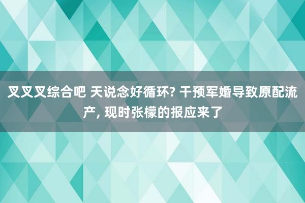 叉叉叉综合吧 天说念好循环? 干预军婚导致原配流产， 现时张檬的报应来了