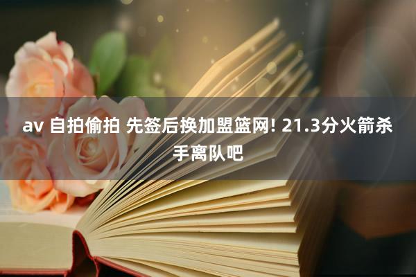 av 自拍偷拍 先签后换加盟篮网! 21.3分火箭杀手离队吧