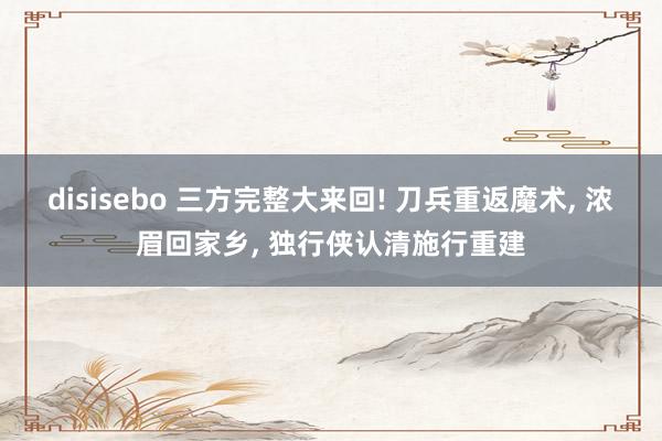 disisebo 三方完整大来回! 刀兵重返魔术， 浓眉回家乡， 独行侠认清施行重建