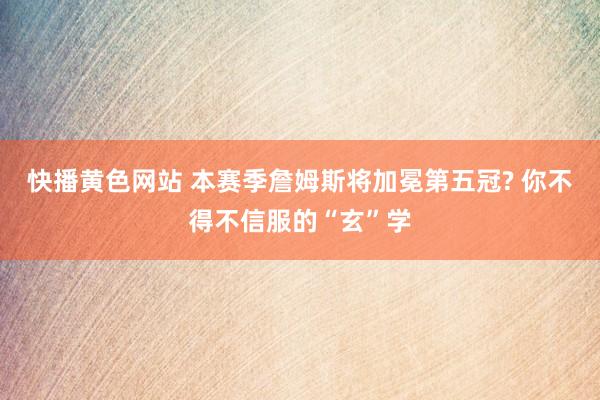 快播黄色网站 本赛季詹姆斯将加冕第五冠? 你不得不信服的“玄”学