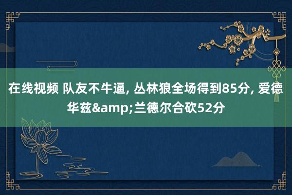 在线视频 队友不牛逼， 丛林狼全场得到85分， 爱德华兹&兰德尔合砍52分