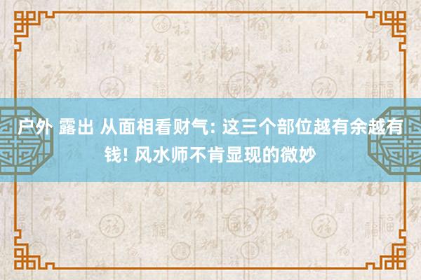 户外 露出 从面相看财气: 这三个部位越有余越有钱! 风水师不肯显现的微妙