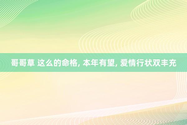 哥哥草 这么的命格， 本年有望， 爱情行状双丰充