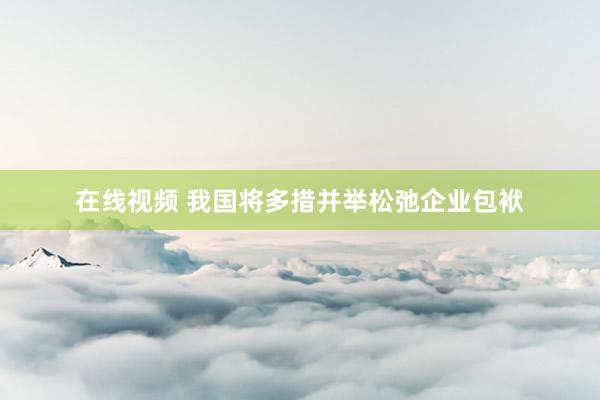 在线视频 我国将多措并举松弛企业包袱