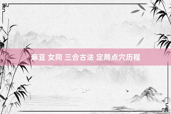 麻豆 女同 三合古法 定局点穴历程