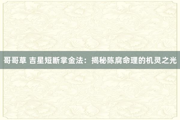 哥哥草 吉星短断掌金法：揭秘陈腐命理的机灵之光