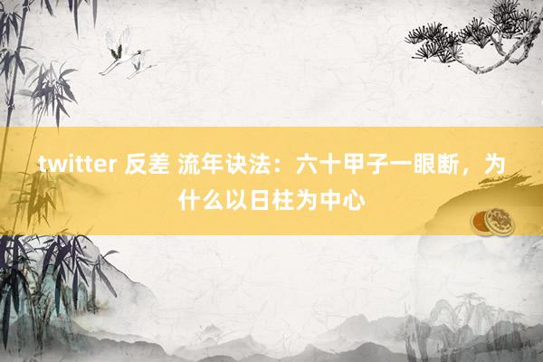 twitter 反差 流年诀法：六十甲子一眼断，为什么以日柱为中心