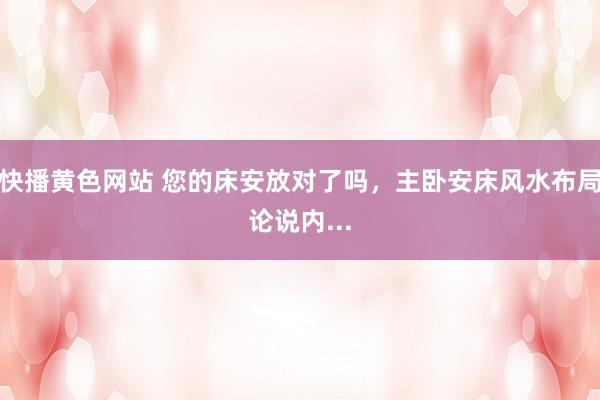 快播黄色网站 您的床安放对了吗，主卧安床风水布局论说内...